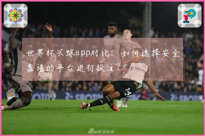 世界杯买球app对比：如何选择安全靠谱的平台进行投注？