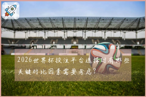 2026世界杯投注平台选择时有哪些关键对比因素需要考虑？