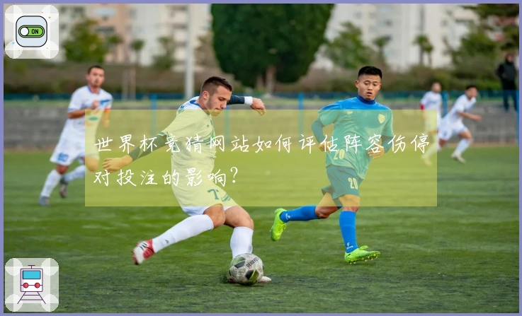 世界杯竞猜网站如何评估阵容伤停对投注的影响？