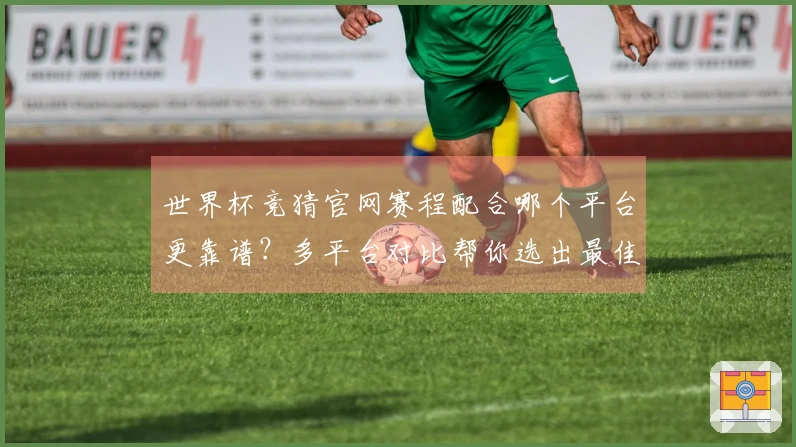 世界杯竞猜官网赛程配合哪个平台更靠谱？多平台对比帮你选出最佳入口