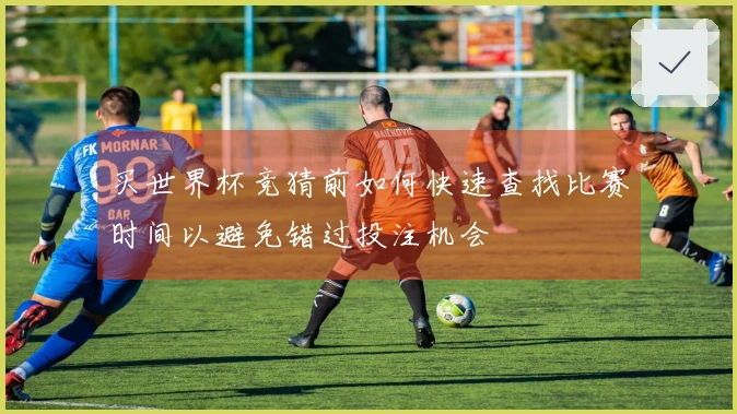 买世界杯竞猜前如何快速查找比赛时间以避免错过投注机会