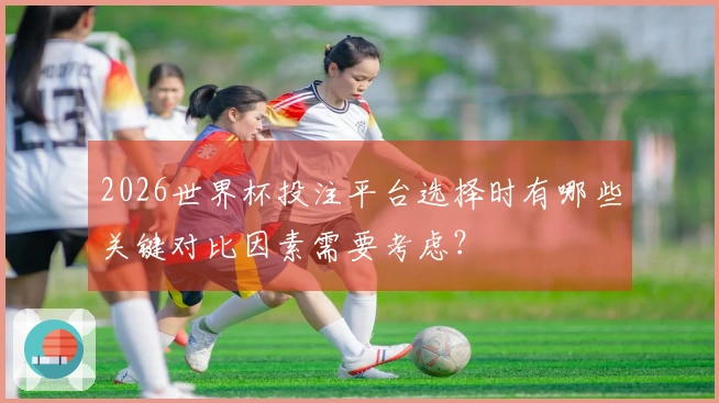 2026世界杯投注平台选择时有哪些关键对比因素需要考虑?