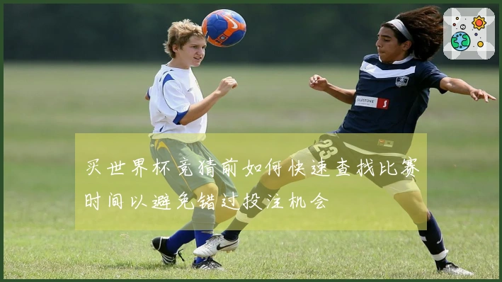 买世界杯竞猜前如何快速查找比赛时间以避免错过投注机会