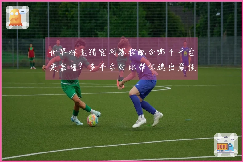 世界杯竞猜官网赛程配合哪个平台更靠谱?多平台对比帮你选出最佳入口