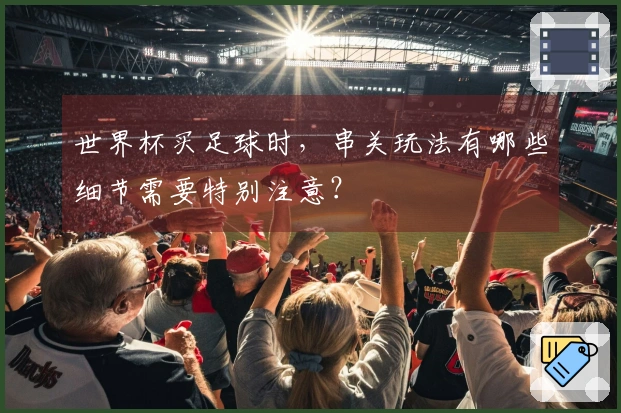 世界杯买足球时，串关玩法有哪些细节需要特别注意？