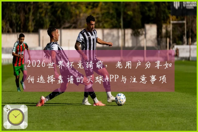 2026世界杯竞猜前，老用户分享如何选择靠谱的买球APP与注意事项