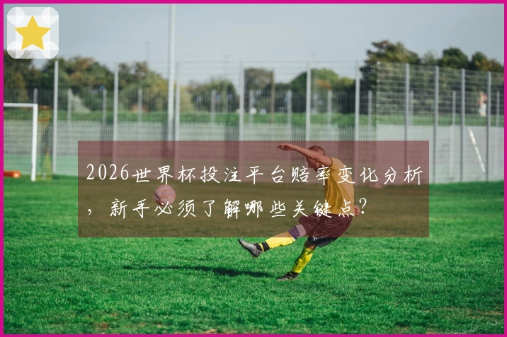 2026世界杯投注平台赔率变化分析，新手必须了解哪些关键点？