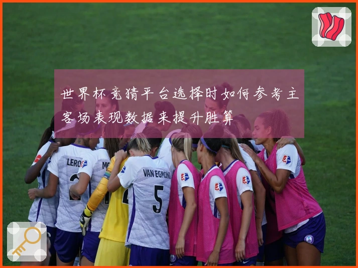 世界杯竞猜平台选择时如何参考主客场表现数据来提升胜算