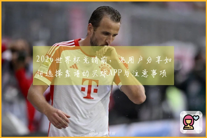 2026世界杯竞猜前，老用户分享如何选择靠谱的买球APP与注意事项